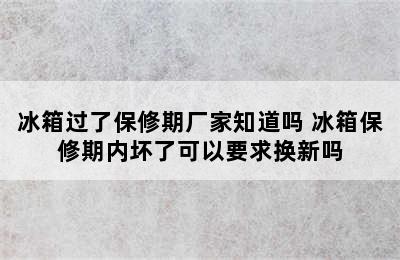 冰箱过了保修期厂家知道吗 冰箱保修期内坏了可以要求换新吗